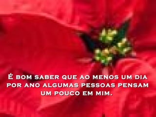 É bom saber que ao menos um diaÉ bom saber que ao menos um dia
por ano algumas pessoas pensampor ano algumas pessoas pensam
um pouco em mim.um pouco em mim.
 