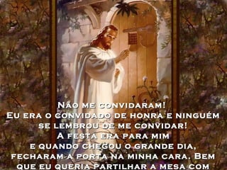 Não me convidaram!Não me convidaram!
Eu era o convidado de honra e ninguémEu era o convidado de honra e ninguém
se lembrou de me convidar!se lembrou de me convidar!
A festa era para mimA festa era para mim
e quando chegou o grande dia,e quando chegou o grande dia,
fecharam a porta na minha cara. Bemfecharam a porta na minha cara. Bem
que eu queria partilhar a mesa comque eu queria partilhar a mesa com
 