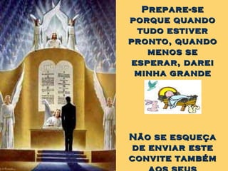 Prepare-se porque quando tudo estiver pronto, quando menos se esperar, darei minha grande festa. Não se esqueça de enviar este convite também aos seus amigos... 