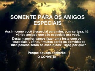 SOMENTE PARA OS AMIGOS ESPECIAIS Assim como você é especial para mim, com certeza, há vários amigos que são especiais pra você.  Desta maneira, vamos fazer uma festa com os “especiais”, afinal, “muitos serão os convidados mas poucos serão os escolhidos”, sabe por quê? Porque poucos aceitarão  O CONVITE! 