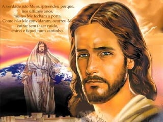 A verdade não Me surpreendeu porque, nos últimos anos,  muitos Me fecham a porta.  Como não Me convidaram, ocorreu-Me entrar sem fazer ruído,  entrei e fiquei num cantinho.   