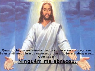 Quando chegou meia-noite, todos começaram a abraçar-se.  Eu estendi meus braços esperando que alguém me abraçasse...  Quer saber?  Ninguém me abraçou. 