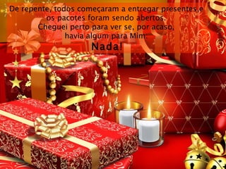 De repente, todos começaram a entregar presentes,e  os pacotes foram sendo abertos.  Cheguei perto para ver se, por acaso,  havia algum para Mim:  Nada! 