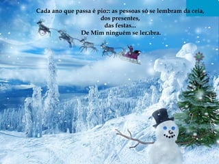 Cada ano que passa é pior: as pessoas só se lembram da ceia,  dos presentes,  das festas...  De Mim ninguém se lembra. 