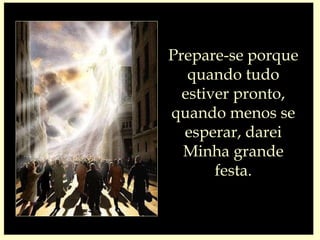 Prepare-se porque quando tudo estiver pronto, quando menos se esperar, darei Minha grande festa. 