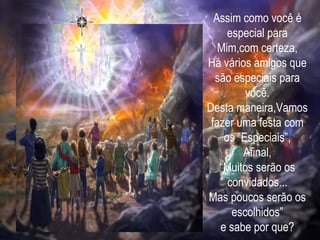 Assim como você é especial para Mim,com certeza, Há vários amigos que são especiais para você. Desta maneira,Vamos fazer uma festa com os “Especiais”, Afinal, “ Muitos serão os convidados... Mas poucos serão os escolhidos” e sabe por que? 