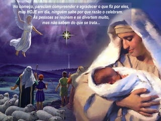 No começo, pareciam compreender e agradecer o que fiz por eles, mas HOJE em dia, ninguém sabe por que razão o celebram.  As pessoas se reúnem e se divertem muito, mas não sabem do que se trata... 