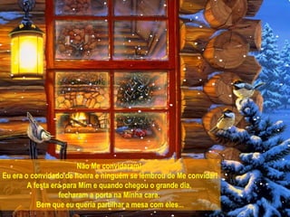 Não Me convidaram!  Eu era o convidado de honra e ninguém se lembrou de Me convidar! A festa era para Mim e quando chegou o grande dia,  fecharam a porta na Minha cara.  Bem que eu queria partilhar a mesa com eles... 