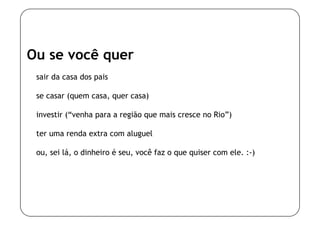 Ou se você quer
 sair da casa dos pais

 se casar (quem casa, quer casa)

 investir (“venha para a região que mais cresce no Rio”)

 ter uma renda extra com aluguel

 ou, sei lá, o dinheiro é seu, você faz o que quiser com ele. :-)
 