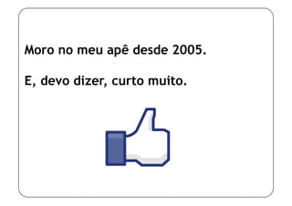 Moro no meu apê desde 2005.

E, devo dizer, curto muito.
 