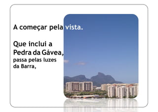 A começar pela vista.

Que inclui a
Pedra da Gávea,
passa pelas luzes
da Barra,
 