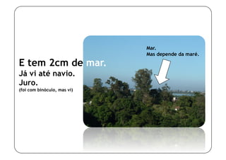 Mar.
                             Mas depende da maré.

E tem 2cm de mar.
Já vi até navio.
Juro.
(foi com binóculo, mas vi)
 