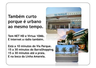Também curto
porque é urbano
ao mesmo tempo.

Tem NET HD e Virtua 10Mb.
E internet a rádio também.

Está a 10 minutos do Via Parque.
15 a 30 minutos do BarraShopping.
15 a 30 minutos até a praia.
E na boca da Linha Amarela.
 