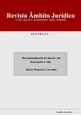 Revista Âmbito Jurídico
Nº 115 - Ano XVI - AGOSTO/2013 - ISSN - 1518-0360

SEPARATA

-

Descriminalização do aborto: um
desrespeito à vida
Flávia Wanzeler Carvalho

 