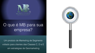 O que é MB para sua
empresa?
Um produto de Marketing de Segmento
voltado para clientes das Classes C, D e E
em estratégias de Geomarketing
 