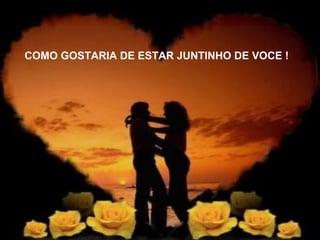 COMO GOSTARIA DE ESTAR JUNTINHO DE VOCE ! 