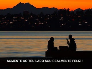 SOMENTE AO TEU LADO SOU REALMENTE FELIZ ! 