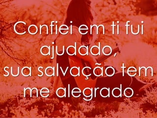 Confiei em ti fui 
ajudado, 
sua salvação tem 
me alegrado 
 