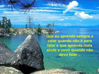 Que eu aprenda sempre a
calar quando não é para
falar e que aprenda mais
ainda a ouvir quando não
devo falar...
 