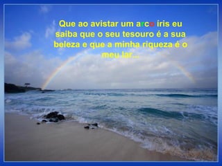 Texto da Oração de
Irineu Fernandes
Que ao avistar um arco íris eu
saiba que o seu tesouro é a sua
beleza e que a minha riqueza é o
meu lar...
 