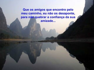 Que os amigos que encontro pelo
meu caminho, eu não os desaponte,
para não quebrar a confiança da sua
amizade...
 