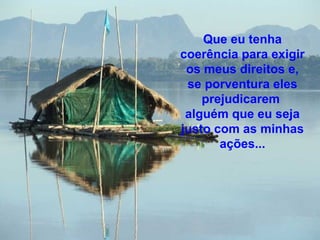 Que eu tenha
coerência para exigir
os meus direitos e,
se porventura eles
prejudicarem
alguém que eu seja
justo com as minhas
ações...
 