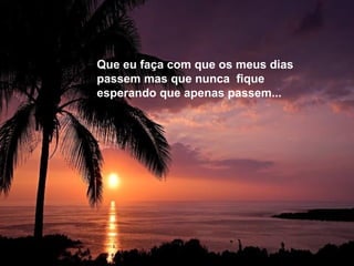 Que eu faça com que os meus dias
passem mas que nunca fique
esperando que apenas passem...
 