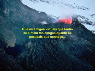 Que os amigos virtuais que tenho
se sintam tão amigos quanto os
pessoais que conheço...
 