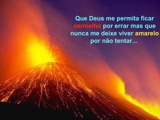 Que Deus me permita ficar
vermelho por errar mas que
nunca me deixe viver amarelo
por não tentar...
 