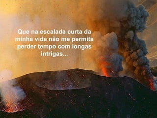 Que na escalada curta da
minha vida não me permita
perder tempo com longas
intrigas...
 