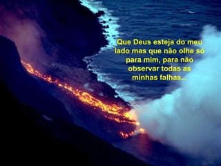 Que Que Deus esteja do meu
lado mas que não olhe só
para mim, para não
observar todas as
minhas falhas...
 