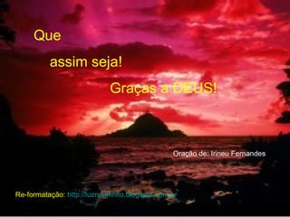Oração de: Irineu Fernandes
Que
assim seja!
Graças a DEUS!
Re-formatação: http://luznoinfinito.blogspot.com.br
 