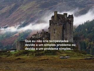 Que eu não crie tempestades
devido a um simples problema ou
devido a um problema simples...
 