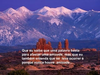 Que eu saiba que uma palavra basta
para afastar uma amizade, mas que eu
também entenda que se isso ocorrer é
porque nunca houve amizade...
 