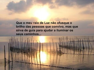 Que o meu raio de Luz não ofusque o
brilho das pessoas que convivo, mas que
sirva de guia para ajudar a iluminar os
seus caminhos...
 