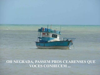 OH NEGRADA, PASSEM PROS CEARENSES QUE
         VOCES CONHECEM ...
 