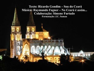 Texto: Ricardo Gondim – Sou do Ceará
Música: Raymundo Fagner – No Ceará é assim...
        Colaboração: Simone Furtado
             Formatação: J.C. Suman
 