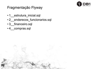 Fragmentação Flyway
• 1_1_1__estrutura_funcionarios.sql
• 1_1_2__dados_funcionarios.sql
• 1_2_1__estrutura_funcionario_endereco.sql
• 1_2_2__dados_funcionario_endereco.sql
• 1_3_1__estrutura_financeiro_contas.sql
• 1_3_2__dados_financeiro_contas.sql
• 1_4_1__nova_coluna_cep_funcionario_endereco.sql
• 1_4_2__dados_cep_funcionario_endereco.sql
 