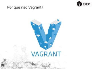 Por que não Vagrant?
 