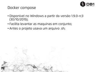 Docker compose
• Disponível no Windows a partir da versão 1.9.0-rc3
(30/10/2015);
• Facilita levantar as maquinas em conjunto;
• Antes o projeto usava um arquivo .sh;
 