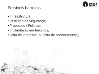 Possíveis barreiras.
• Infraestrutura;
• Restrição de Segurança;
• Processos / Politicas;
• Implantação em terceiros;
• Falta de interesse (ou falta de conhecimento);
 