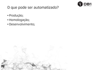 O que pode ser automatizado?
• Produção;
• Homologação;
• Desenvolvimento;
 
