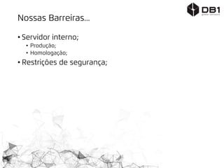 Nossas Barreiras...
• Servidor interno;
• Produção;
• Homologação;
• Restrições de segurança;
 