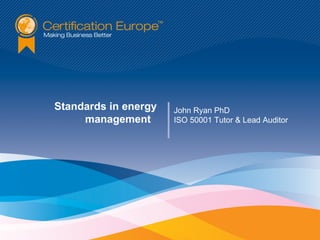 Standards in energy   John Ryan PhD
     management       ISO 50001 Tutor & Lead Auditor
 