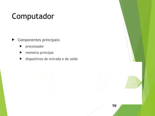 Computador
 Componentes principais:
 processador
 memória principal
 dispositivos de entrada e de saída
10
 