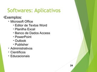 Softwares: Aplicativos
24
•Exemplos:
• Microsoft Office
• Editor de Textos Word
• Planilha Excel
• Banco de Dados Access
• PowerPoint
• Outlook
• Publisher
• Administrativos
• Científicos
• Educacionais
 