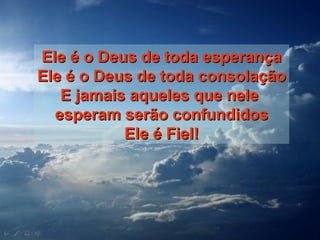 Ele é o Deus de toda esperançaEle é o Deus de toda esperança
Ele é o Deus de toda consolaçãoEle é o Deus de toda consolação
E jamais aqueles que neleE jamais aqueles que nele
esperam serão confundidosesperam serão confundidos
Ele é Fiel!Ele é Fiel!
 
