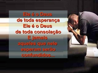 Ele é o DeusEle é o Deus
de toda esperançade toda esperança
Ele é o DeusEle é o Deus
de toda consolaçãode toda consolação
E jamaisE jamais
aqueles que neleaqueles que nele
esperam serãoesperam serão
confundidos...confundidos...
 