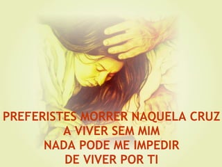 PREFERISTES MORRER NAQUELA CRUZ A VIVER SEM MIM NADA PODE ME IMPEDIR DE VIVER POR TI