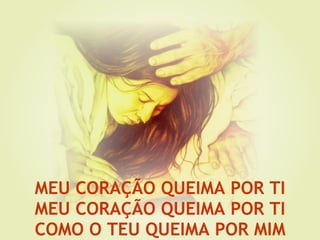 MEU CORAÇÃO QUEIMA POR TI MEU CORAÇÃO QUEIMA POR TI COMO O TEU QUEIMA POR MIM